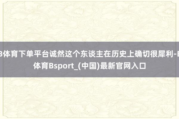 B体育下单平台诚然这个东谈主在历史上确切很犀利-B体育Bsport_(中国)最新官网入口