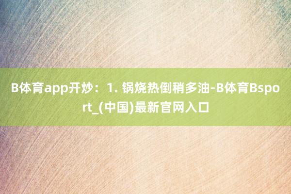 B体育app开炒：1. 锅烧热倒稍多油-B体育Bsport_(中国)最新官网入口