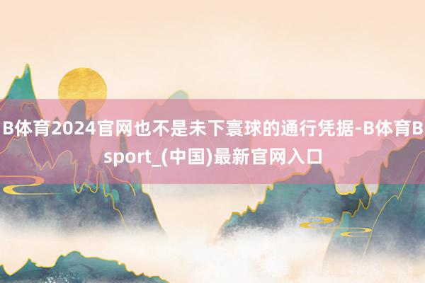 B体育2024官网也不是未下寰球的通行凭据-B体育Bsport_(中国)最新官网入口