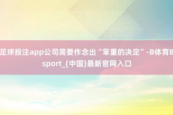 足球投注app公司需要作念出“笨重的决定”-B体育Bsport_(中国)最新官网入口