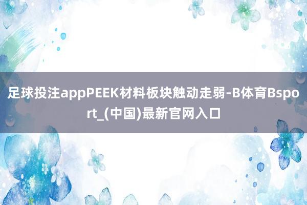 足球投注appPEEK材料板块触动走弱-B体育Bsport_(中国)最新官网入口
