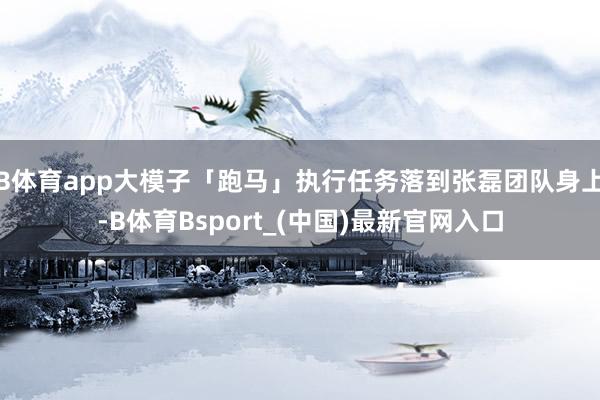 B体育app大模子「跑马」执行任务落到张磊团队身上-B体育Bsport_(中国)最新官网入口