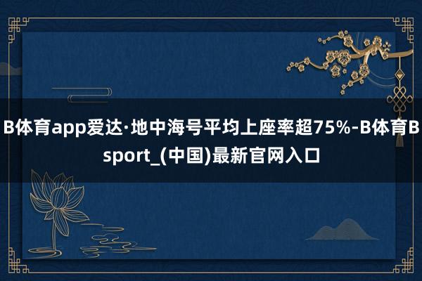 B体育app爱达·地中海号平均上座率超75%-B体育Bsport_(中国)最新官网入口
