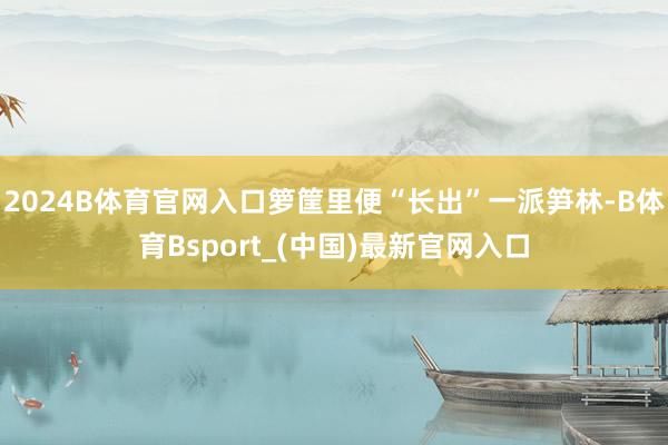 2024B体育官网入口箩筐里便“长出”一派笋林-B体育Bsport_(中国)最新官网入口