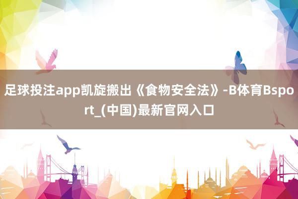 足球投注app凯旋搬出《食物安全法》-B体育Bsport_(中国)最新官网入口