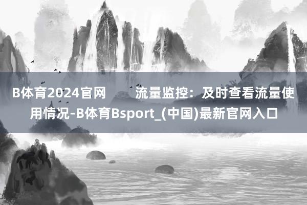 B体育2024官网        流量监控：及时查看流量使用情况-B体育Bsport_(中国)最新官网入口