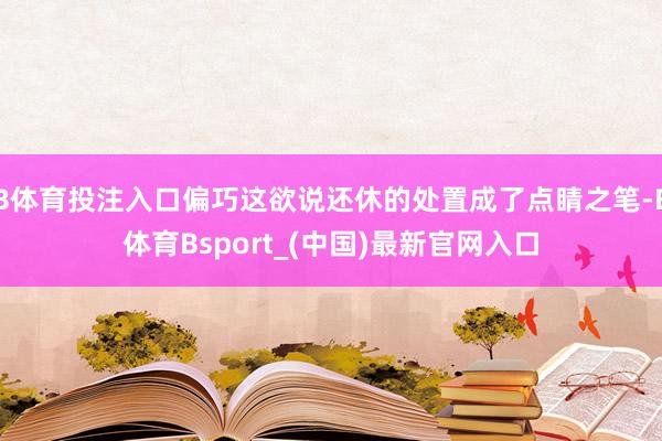 B体育投注入口偏巧这欲说还休的处置成了点睛之笔-B体育Bsport_(中国)最新官网入口