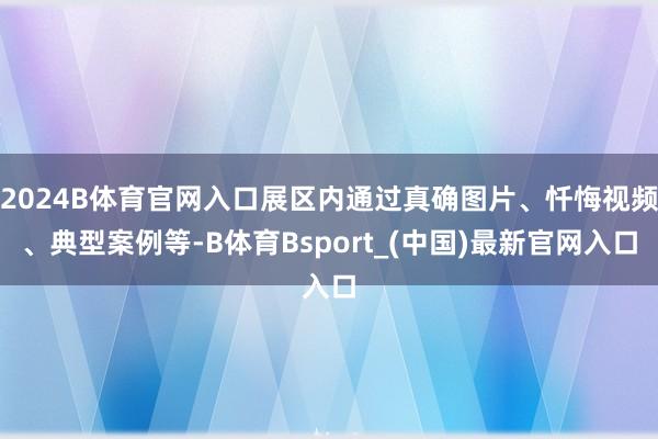 2024B体育官网入口展区内通过真确图片、忏悔视频、典型案例等-B体育Bsport_(中国)最新官网入口