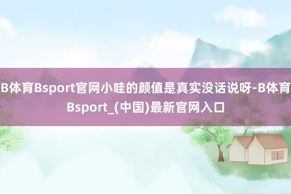 B体育Bsport官网小哇的颜值是真实没话说呀-B体育Bsport_(中国)最新官网入口