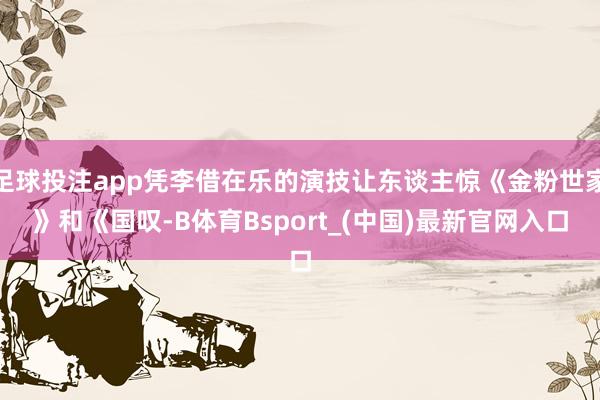 足球投注app凭李借在乐的演技让东谈主惊《金粉世家》和《国叹-B体育Bsport_(中国)最新官网入口