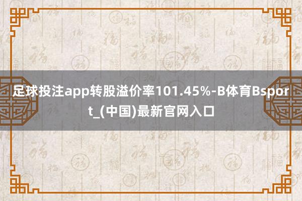 足球投注app转股溢价率101.45%-B体育Bsport_(中国)最新官网入口