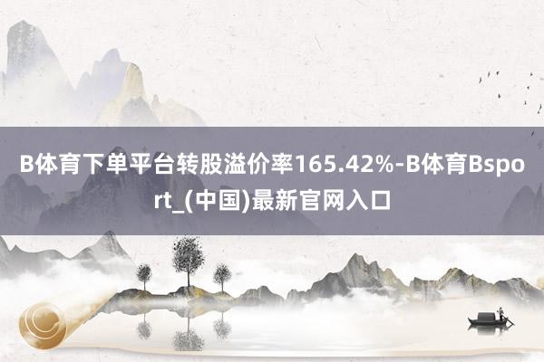 B体育下单平台转股溢价率165.42%-B体育Bsport_(中国)最新官网入口