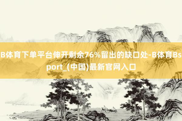 B体育下单平台伸开剩余76%留出的缺口处-B体育Bsport_(中国)最新官网入口
