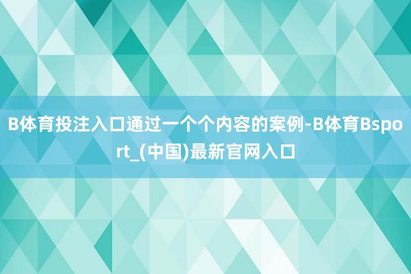 B体育投注入口通过一个个内容的案例-B体育Bsport_(中国)最新官网入口