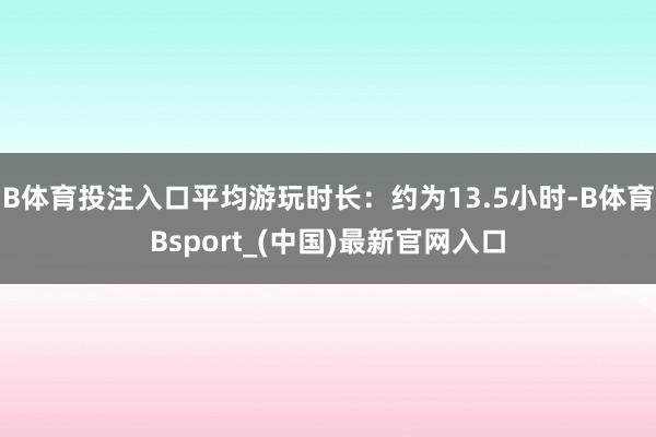 B体育投注入口平均游玩时长：约为13.5小时-B体育Bsport_(中国)最新官网入口