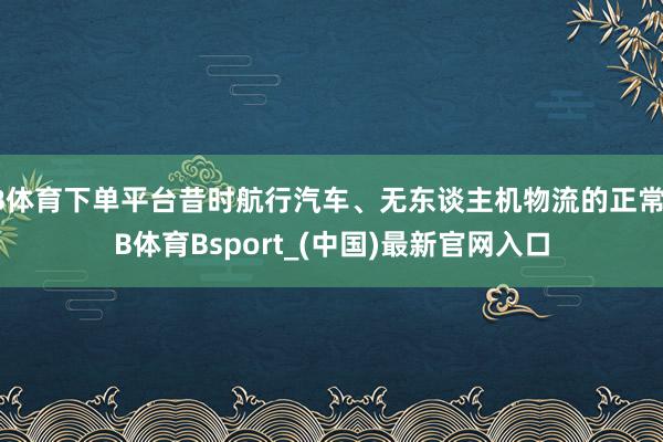 B体育下单平台昔时航行汽车、无东谈主机物流的正常-B体育Bsport_(中国)最新官网入口