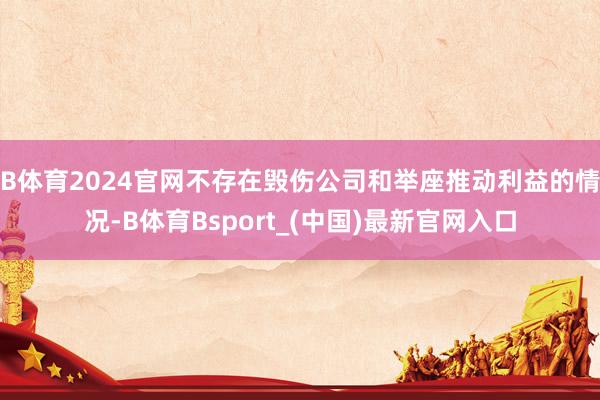 B体育2024官网不存在毁伤公司和举座推动利益的情况-B体育Bsport_(中国)最新官网入口