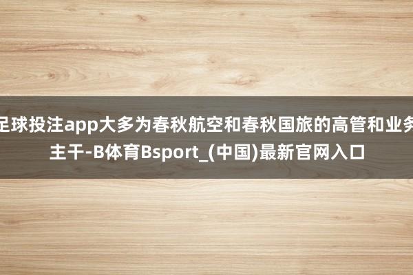 足球投注app大多为春秋航空和春秋国旅的高管和业务主干-B体育Bsport_(中国)最新官网入口