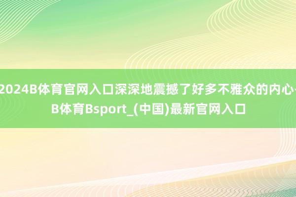 2024B体育官网入口深深地震撼了好多不雅众的内心-B体育Bsport_(中国)最新官网入口