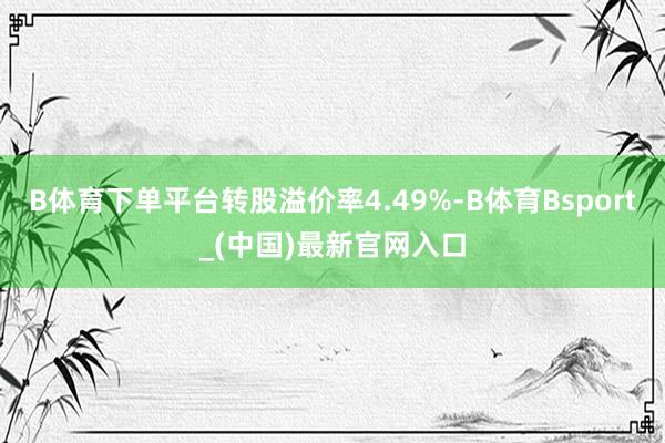 B体育下单平台转股溢价率4.49%-B体育Bsport_(中国)最新官网入口
