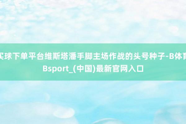 买球下单平台维斯塔潘手脚主场作战的头号种子-B体育Bsport_(中国)最新官网入口