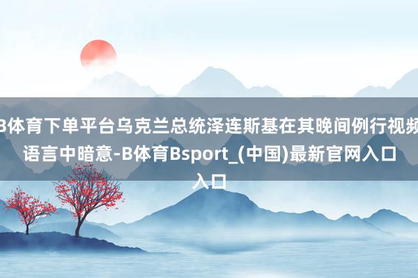 B体育下单平台乌克兰总统泽连斯基在其晚间例行视频语言中暗意-B体育Bsport_(中国)最新官网入口