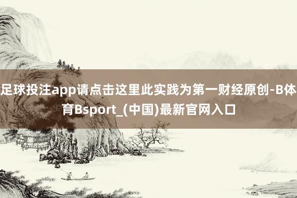 足球投注app请点击这里此实践为第一财经原创-B体育Bsport_(中国)最新官网入口