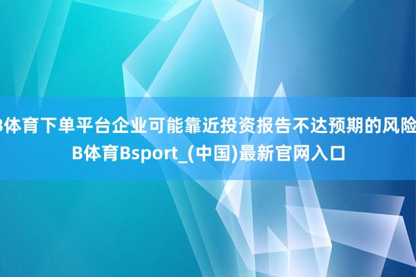 B体育下单平台企业可能靠近投资报告不达预期的风险-B体育Bsport_(中国)最新官网入口