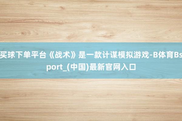 买球下单平台《战术》是一款计谋模拟游戏-B体育Bsport_(中国)最新官网入口