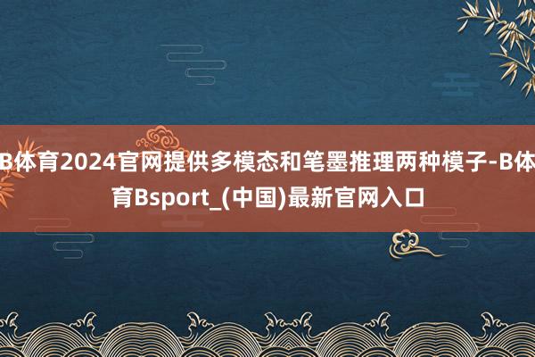 B体育2024官网提供多模态和笔墨推理两种模子-B体育Bsport_(中国)最新官网入口
