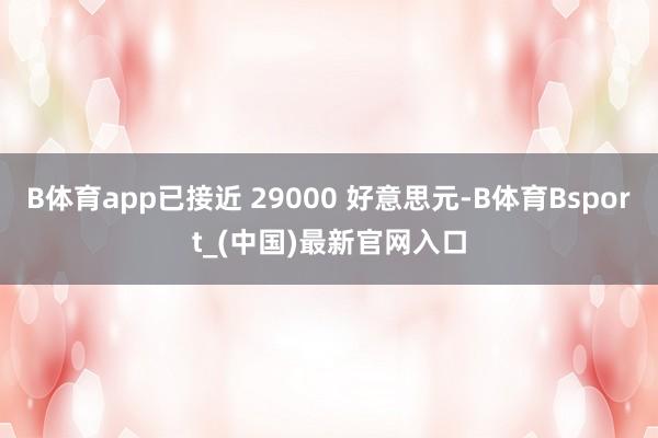 B体育app已接近 29000 好意思元-B体育Bsport_(中国)最新官网入口