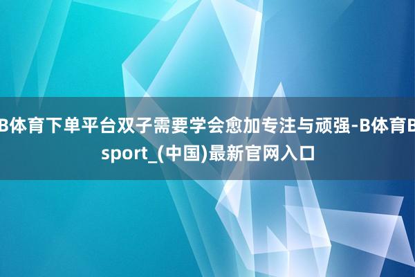 B体育下单平台双子需要学会愈加专注与顽强-B体育Bsport_(中国)最新官网入口