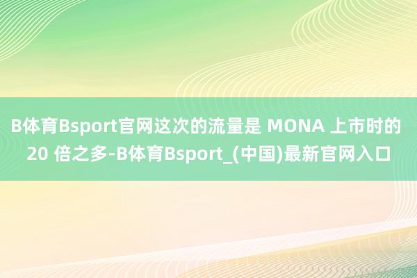 B体育Bsport官网这次的流量是 MONA 上市时的 20 倍之多-B体育Bsport_(中国)最新官网入口