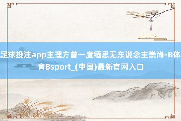 足球投注app主理方曾一度缅思无东说念主崇尚-B体育Bsport_(中国)最新官网入口