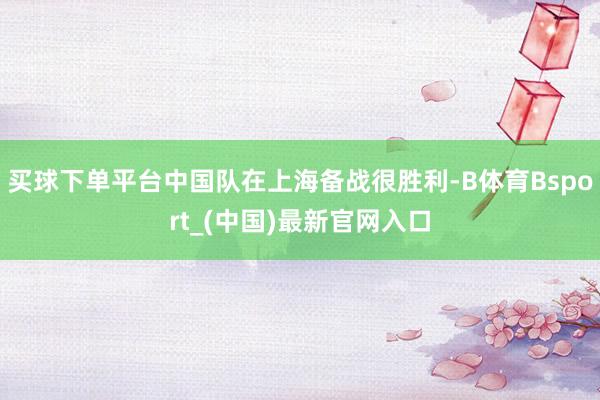 买球下单平台中国队在上海备战很胜利-B体育Bsport_(中国)最新官网入口