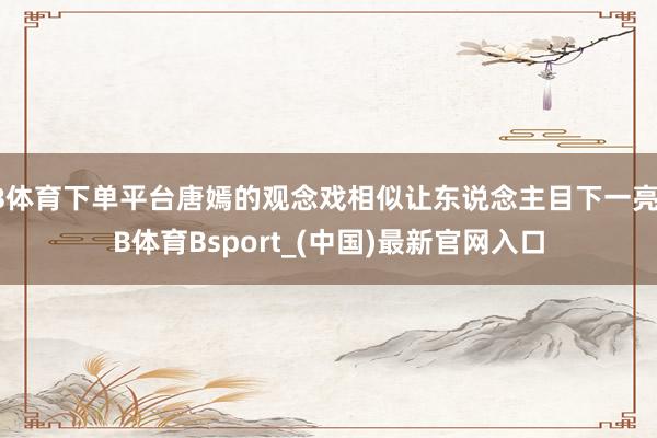 B体育下单平台唐嫣的观念戏相似让东说念主目下一亮-B体育Bsport_(中国)最新官网入口
