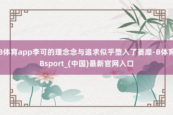 B体育app李可的理念念与追求似乎堕入了萎靡-B体育Bsport_(中国)最新官网入口