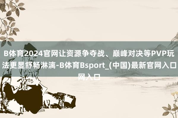 B体育2024官网让资源争夺战、巅峰对决等PVP玩法更显舒畅淋漓-B体育Bsport_(中国)最新官网入口