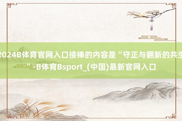 2024B体育官网入口接棒的内容是“守正与翻新的共生”-B体育Bsport_(中国)最新官网入口