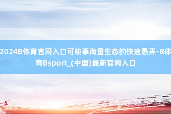 2024B体育官网入口可竣事海量生态的快速愚弄-B体育Bsport_(中国)最新官网入口
