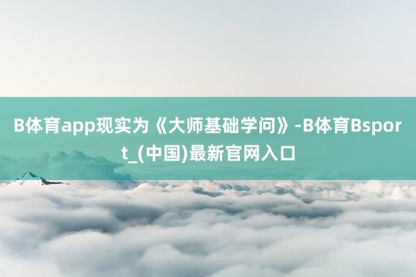 B体育app现实为《大师基础学问》-B体育Bsport_(中国)最新官网入口