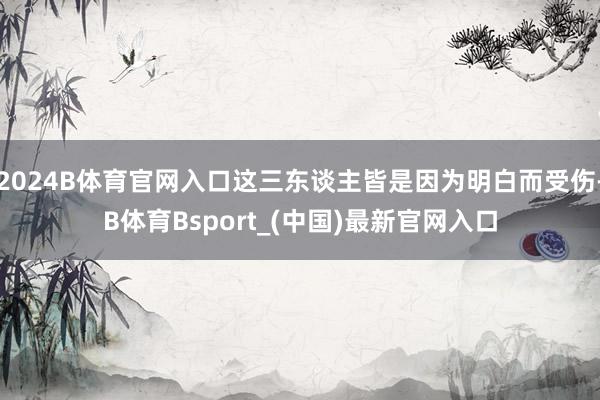 2024B体育官网入口这三东谈主皆是因为明白而受伤-B体育Bsport_(中国)最新官网入口