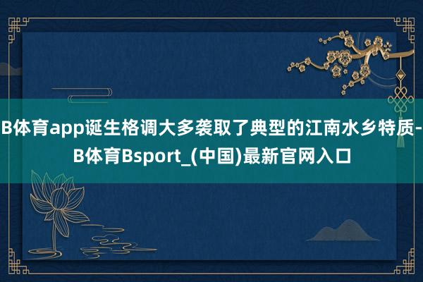 B体育app诞生格调大多袭取了典型的江南水乡特质-B体育Bsport_(中国)最新官网入口
