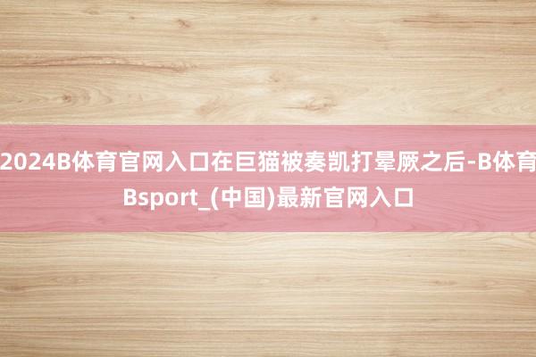 2024B体育官网入口在巨猫被奏凯打晕厥之后-B体育Bsport_(中国)最新官网入口