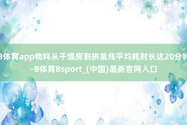 B体育app物料从干燥房到拼装线平均耗时长达20分钟-B体育Bsport_(中国)最新官网入口