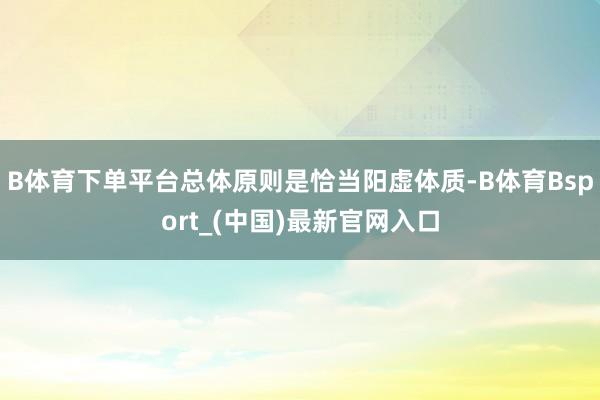 B体育下单平台总体原则是恰当阳虚体质-B体育Bsport_(中国)最新官网入口