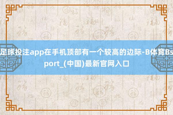 足球投注app在手机顶部有一个较高的边际-B体育Bsport_(中国)最新官网入口