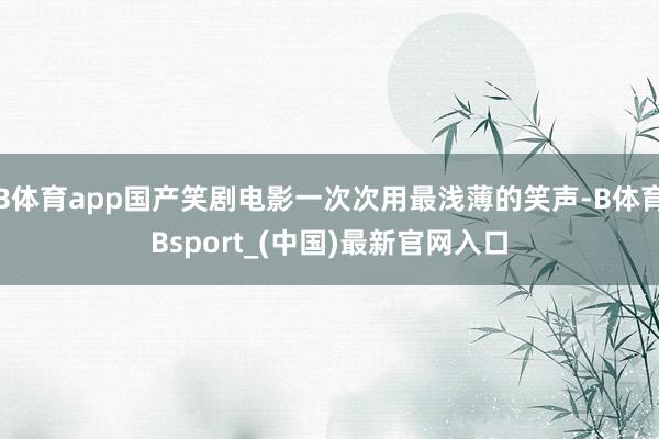 B体育app国产笑剧电影一次次用最浅薄的笑声-B体育Bsport_(中国)最新官网入口