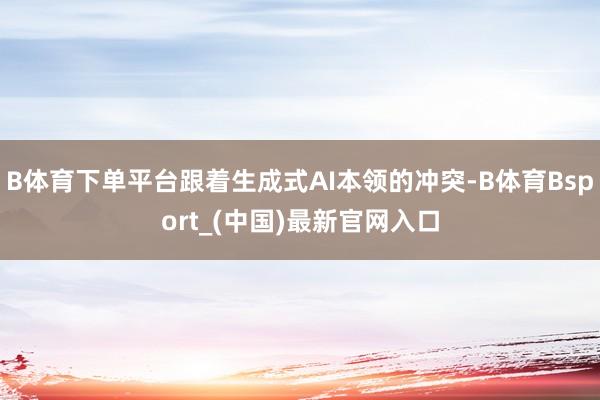 B体育下单平台跟着生成式AI本领的冲突-B体育Bsport_(中国)最新官网入口