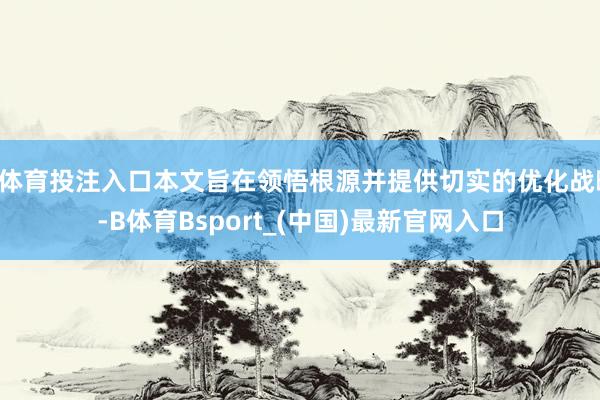 B体育投注入口本文旨在领悟根源并提供切实的优化战略-B体育Bsport_(中国)最新官网入口